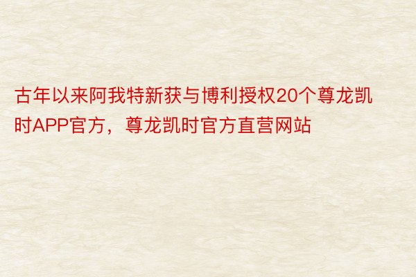 古年以来阿我特新获与博利授权20个尊龙凯时APP官方，尊龙凯时官方直营网站