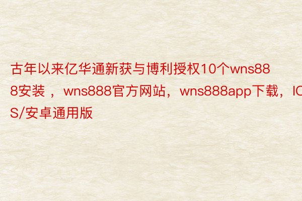 古年以来亿华通新获与博利授权10个wns888安装 ，wns888官方网站，wns888app下载，IOS/安卓通用版