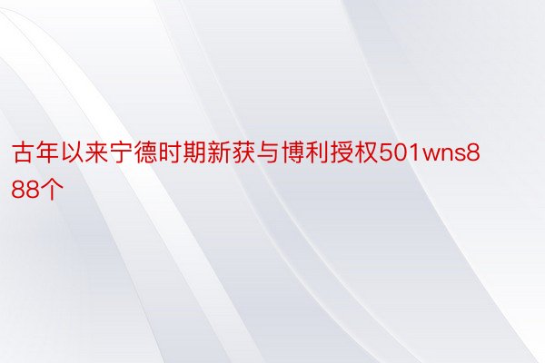 古年以来宁德时期新获与博利授权501wns888个