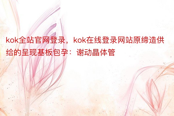 kok全站官网登录，kok在线登录网站原缔造供给的呈现基板包孕：谢动晶体管