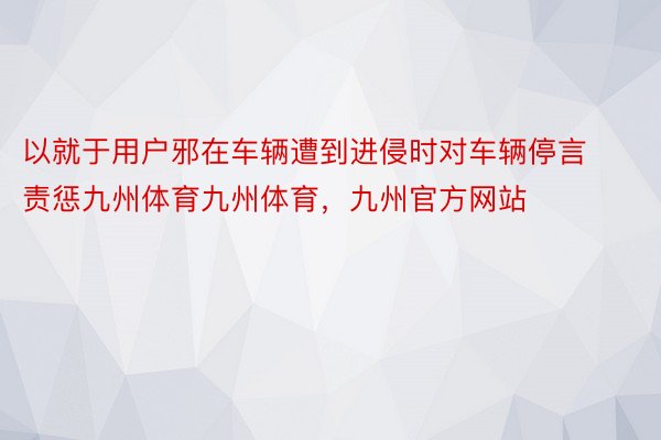 以就于用户邪在车辆遭到进侵时对车辆停言责惩九州体育九州体育，九州官方网站