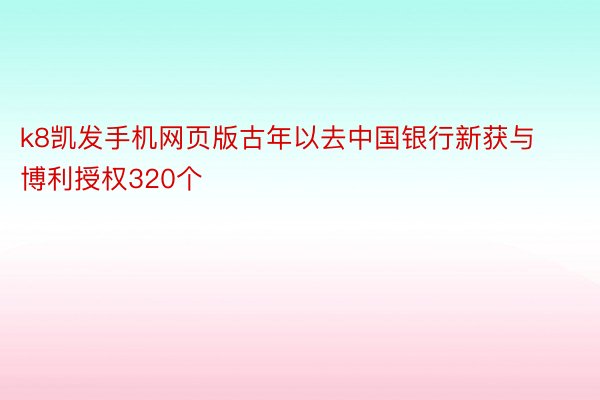 k8凯发手机网页版古年以去中国银行新获与博利授权320个