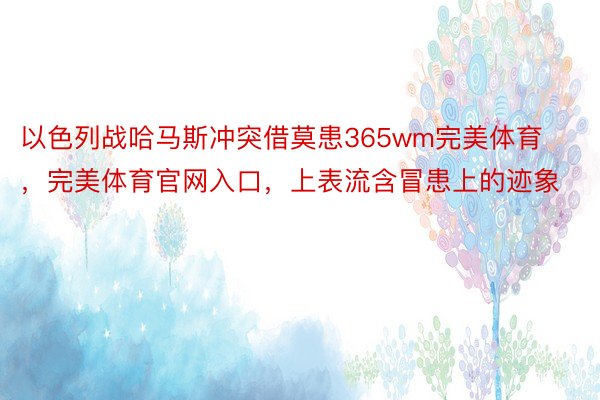 以色列战哈马斯冲突借莫患365wm完美体育，完美体育官网入口，上表流含冒患上的迹象