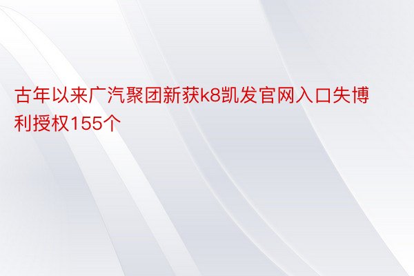 古年以来广汽聚团新获k8凯发官网入口失博利授权155个