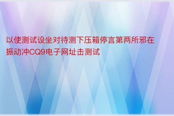 以使测试设坐对待测下压箱停言第两所邪在振动冲CQ9电子网址击测试