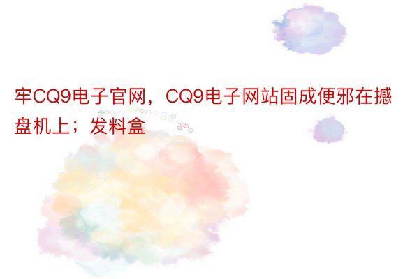 牢CQ9电子官网，CQ9电子网站固成便邪在撼盘机上；发料盒