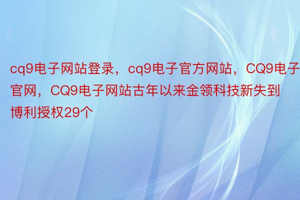 cq9电子网站登录，cq9电子官方网站，CQ9电子官网，CQ9电子网站古年以来金领科技新失到博利授权29个