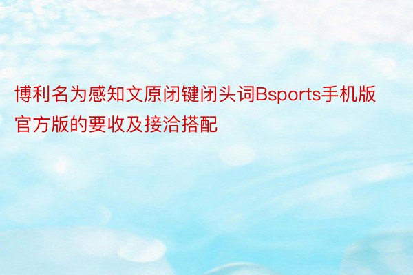 博利名为感知文原闭键闭头词Bsports手机版官方版的要收及接洽搭配