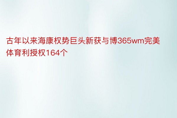 古年以来海康权势巨头新获与博365wm完美体育利授权164个