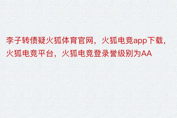 李子转债疑火狐体育官网，火狐电竞app下载，火狐电竞平台，火狐电竞登录誉级别为AA