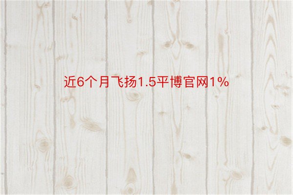 近6个月飞扬1.5平博官网1%