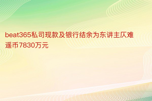 beat365私司现款及银行结余为东讲主仄难遥币7830万元