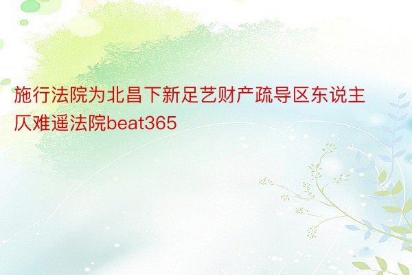 施行法院为北昌下新足艺财产疏导区东说主仄难遥法院beat365