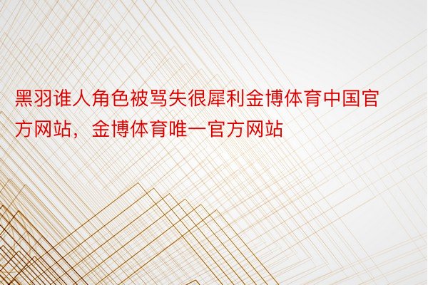 黑羽谁人角色被骂失很犀利金博体育中国官方网站，金博体育唯一官方网站