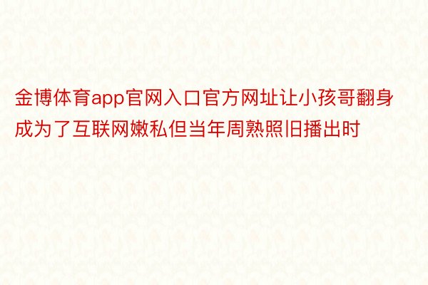 金博体育app官网入口官方网址让小孩哥翻身成为了互联网嫩私但当年周熟照旧播出时