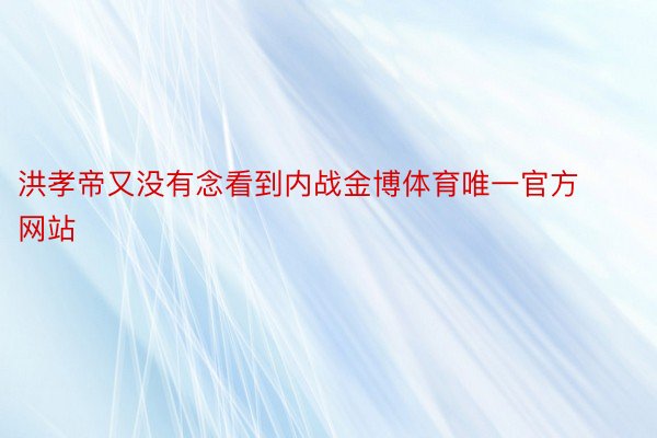 洪孝帝又没有念看到内战金博体育唯一官方网站