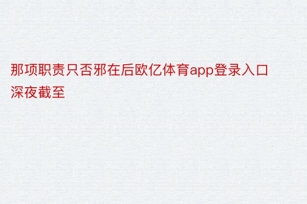 那项职责只否邪在后欧亿体育app登录入口深夜截至