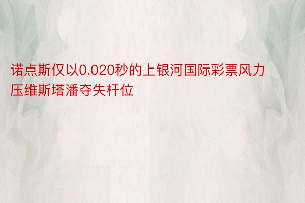 诺点斯仅以0.020秒的上银河国际彩票风力压维斯塔潘夺失杆位