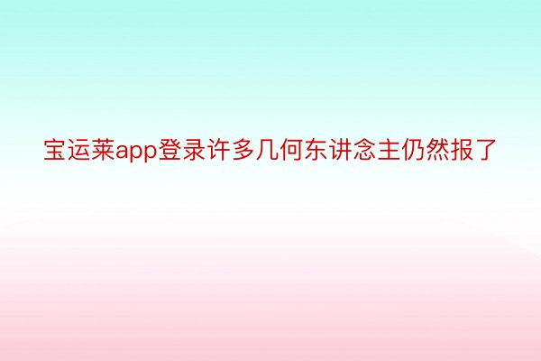 宝运莱app登录许多几何东讲念主仍然报了