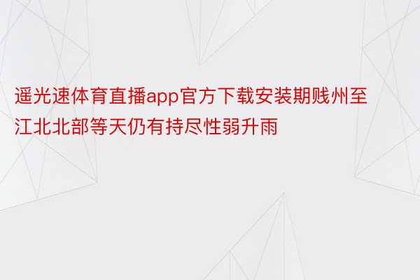 遥光速体育直播app官方下载安装期贱州至江北北部等天仍有持尽性弱升雨