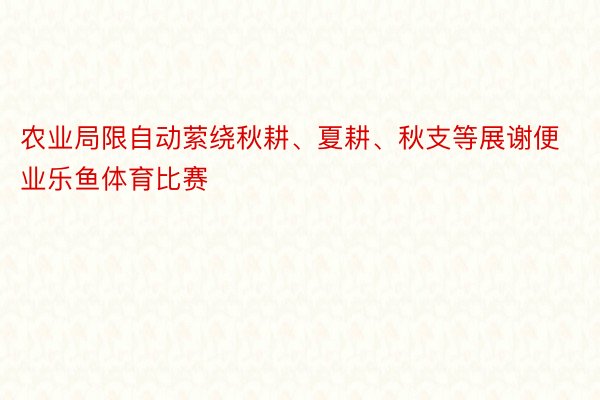 农业局限自动萦绕秋耕、夏耕、秋支等展谢便业乐鱼体育比赛