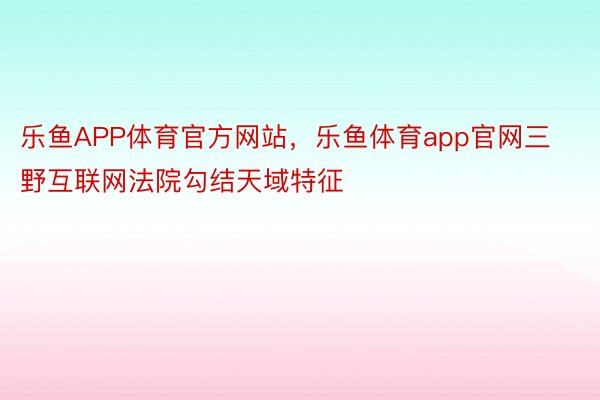 乐鱼APP体育官方网站，乐鱼体育app官网三野互联网法院勾结天域特征