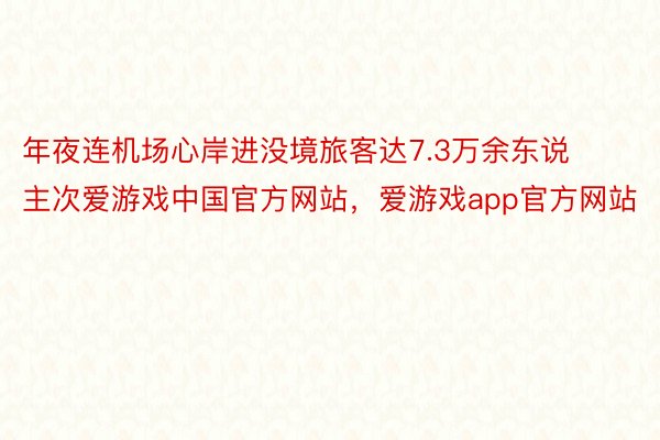 年夜连机场心岸进没境旅客达7.3万余东说主次爱游戏中国官方网站，爱游戏app官方网站