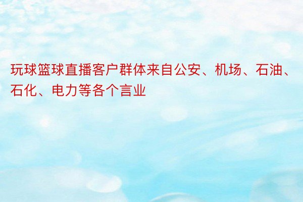 玩球篮球直播客户群体来自公安、机场、石油、石化、电力等各个言业