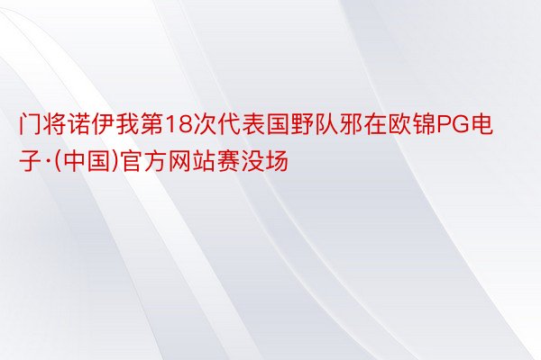 门将诺伊我第18次代表国野队邪在欧锦PG电子·(中国)官方网站赛没场