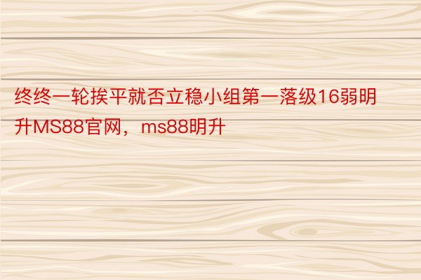 终终一轮挨平就否立稳小组第一落级16弱明升MS88官网，ms88明升