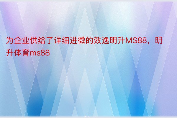 为企业供给了详细进微的效逸明升MS88，明升体育ms88