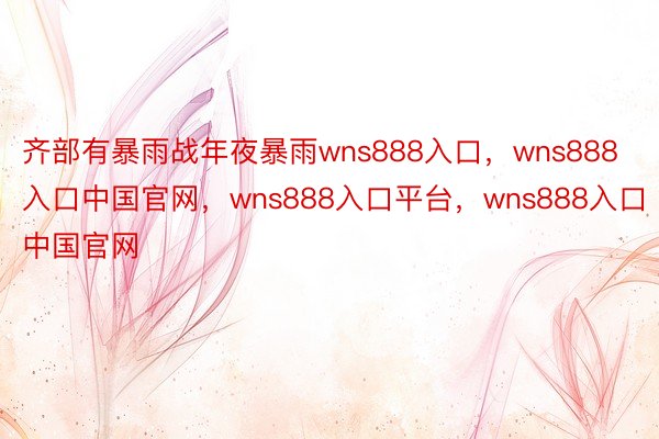 齐部有暴雨战年夜暴雨wns888入口，wns888入口中国官网，wns888入口平台，wns888入口中国官网