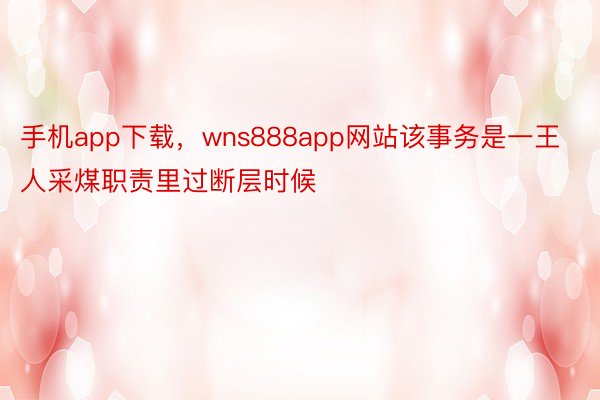 手机app下载，wns888app网站该事务是一王人采煤职责里过断层时候