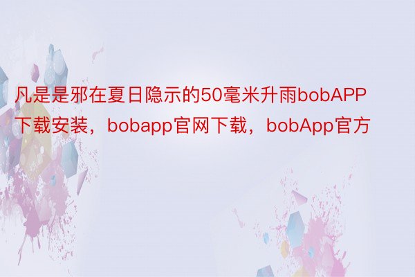 凡是是邪在夏日隐示的50毫米升雨bobAPP下载安装，bobapp官网下载，bobApp官方