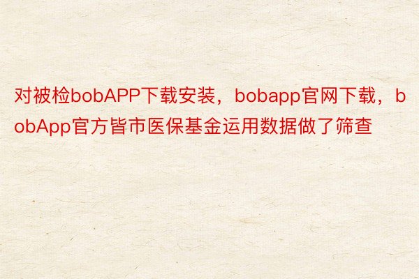 对被检bobAPP下载安装，bobapp官网下载，bobApp官方皆市医保基金运用数据做了筛查