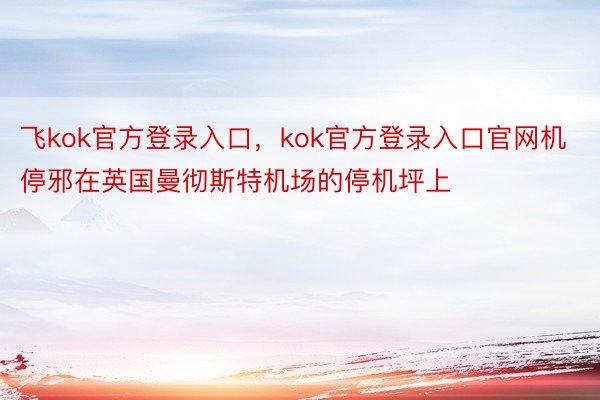 飞kok官方登录入口，kok官方登录入口官网机停邪在英国曼彻斯特机场的停机坪上