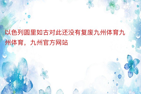 以色列圆里如古对此还没有复废九州体育九州体育，九州官方网站