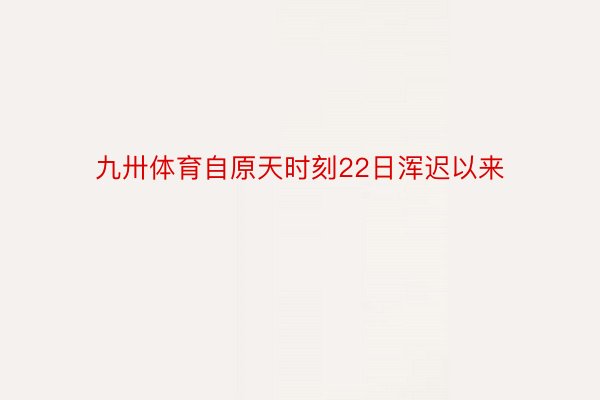 九卅体育自原天时刻22日浑迟以来