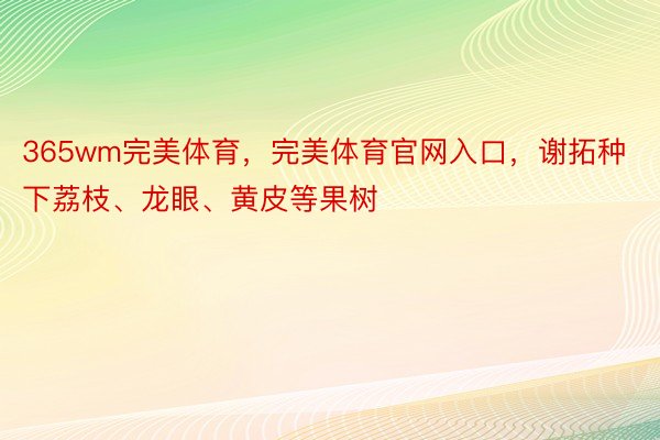 365wm完美体育，完美体育官网入口，谢拓种下荔枝、龙眼、黄皮等果树