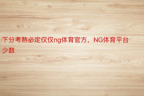 下分考熟必定仅仅ng体育官方，NG体育平台少数