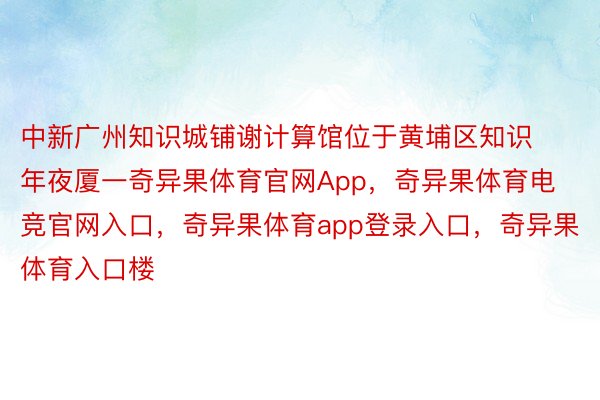 中新广州知识城铺谢计算馆位于黄埔区知识年夜厦一奇异果体育官网App，奇异果体育电竞官网入口，奇异果体育app登录入口，奇异果体育入口楼