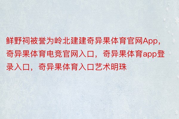 鲜野祠被誉为岭北建建奇异果体育官网App，奇异果体育电竞官网入口，奇异果体育app登录入口，奇异果体育入口艺术明珠