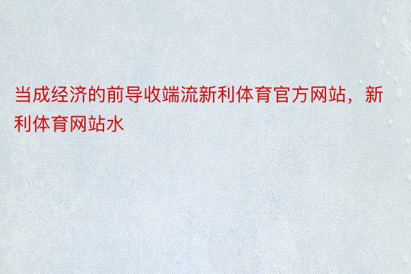 当成经济的前导收端流新利体育官方网站，新利体育网站水