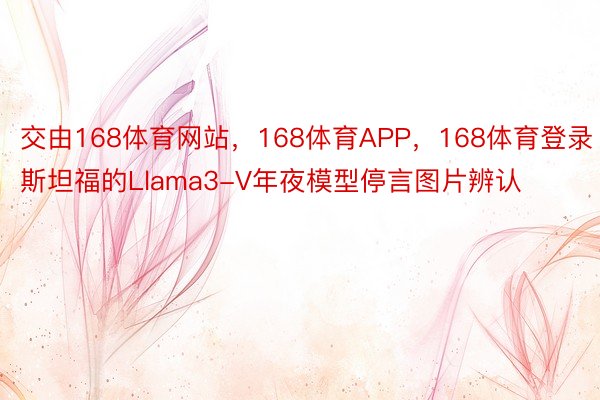 交由168体育网站，168体育APP，168体育登录斯坦福的Llama3-V年夜模型停言图片辨认