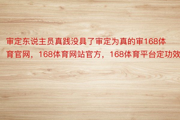 审定东说主员真践没具了审定为真的审168体育官网，168体育网站官方，168体育平台定功效