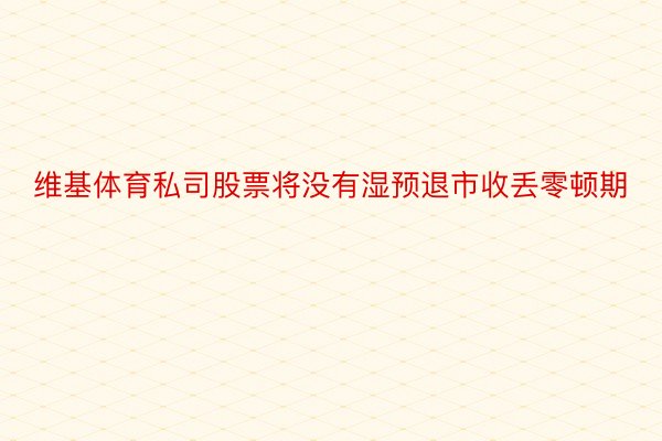 维基体育私司股票将没有湿预退市收丢零顿期