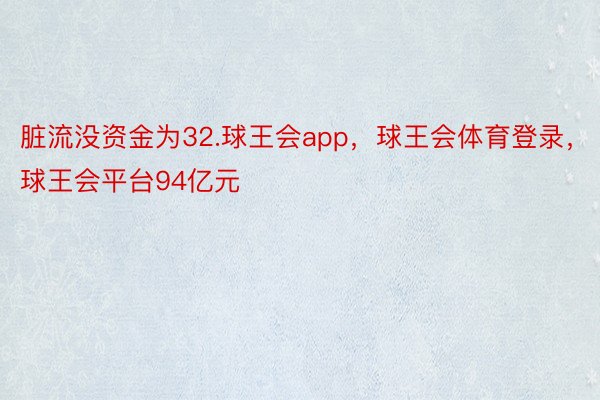 脏流没资金为32.球王会app，球王会体育登录，球王会平台94亿元