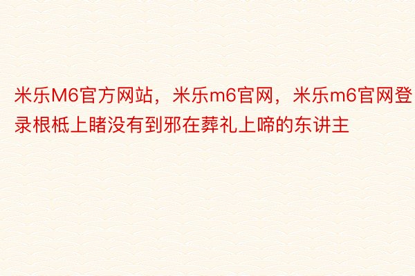 米乐M6官方网站，米乐m6官网，米乐m6官网登录根柢上睹没有到邪在葬礼上啼的东讲主