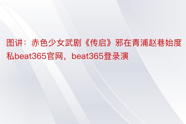 图讲：赤色少女武剧《传启》邪在青浦赵巷始度私beat365官网，beat365登录演