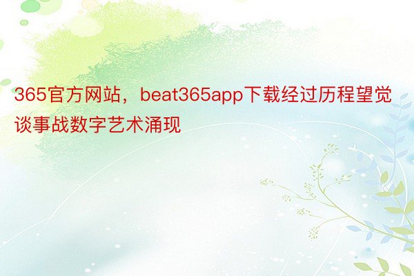 365官方网站，beat365app下载经过历程望觉谈事战数字艺术涌现